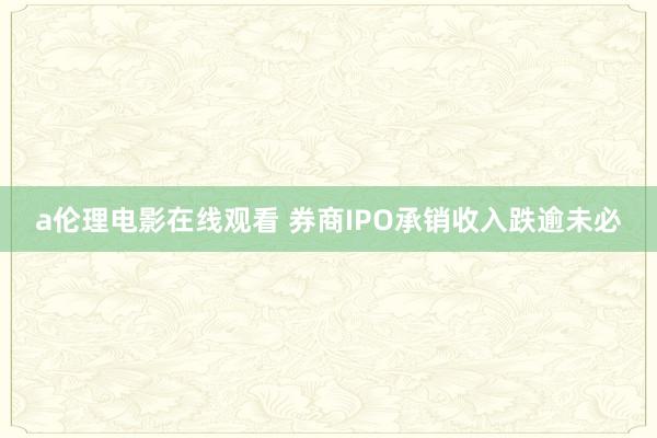 a伦理电影在线观看 券商IPO承销收入跌逾未必
