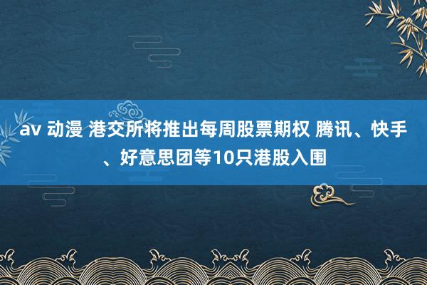 av 动漫 港交所将推出每周股票期权 腾讯、快手、好意思团等10只港股入围
