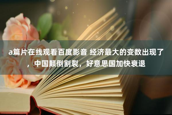 a篇片在线观看百度影音 经济最大的变数出现了，中国颠倒割裂，好意思国加快衰退