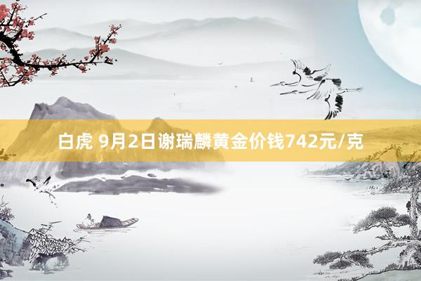 白虎 9月2日谢瑞麟黄金价钱742元/克