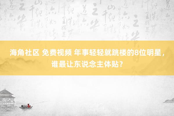 海角社区 免费视频 年事轻轻就跳楼的8位明星，谁最让东说念主体贴？