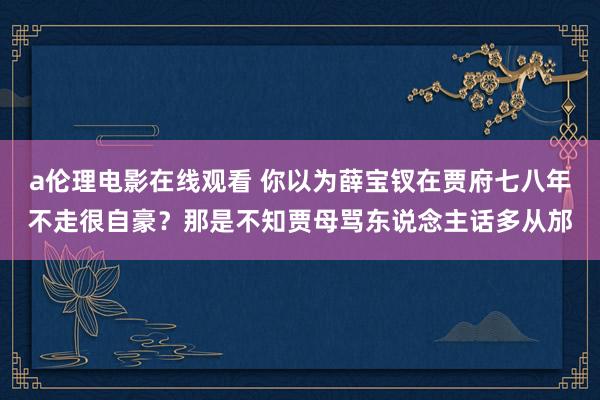 a伦理电影在线观看 你以为薛宝钗在贾府七八年不走很自豪？那是不知贾母骂东说念主话多从邡
