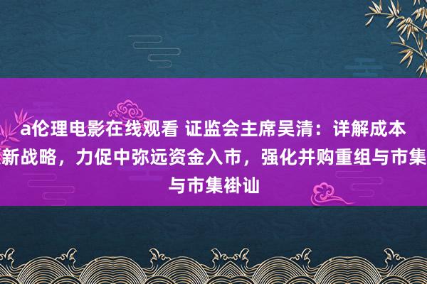 a伦理电影在线观看 证监会主席吴清：详解成本市集新战略，力促中弥远资金入市，强化并购重组与市集褂讪