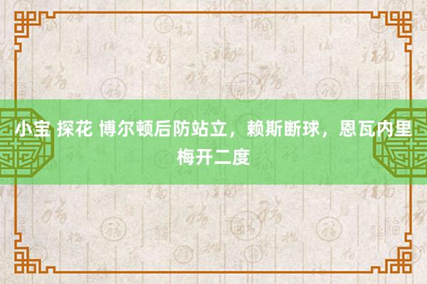 小宝 探花 博尔顿后防站立，赖斯断球，恩瓦内里梅开二度