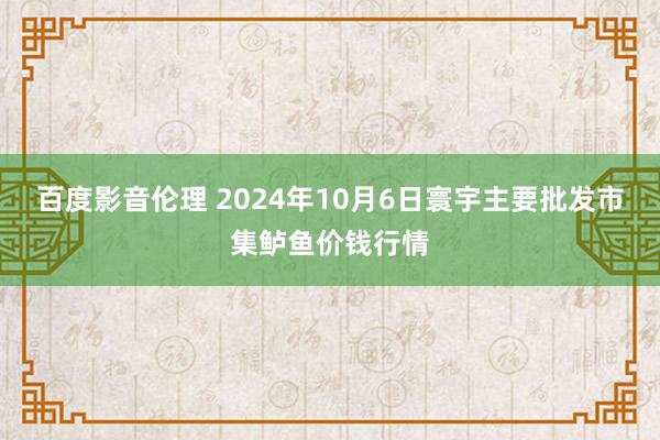 百度影音伦理 2024年10月6日寰宇主要批发市集鲈鱼价钱行情