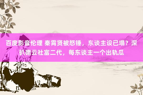 百度影音伦理 秦霄贤被怒锤，东谈主设已塌？深扒德云社富二代，每东谈主一个出轨瓜