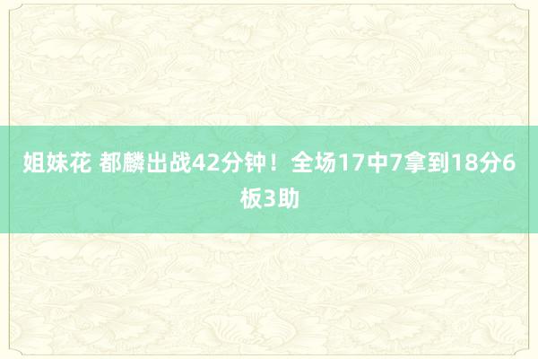 姐妹花 都麟出战42分钟！全场17中7拿到18分6板3助