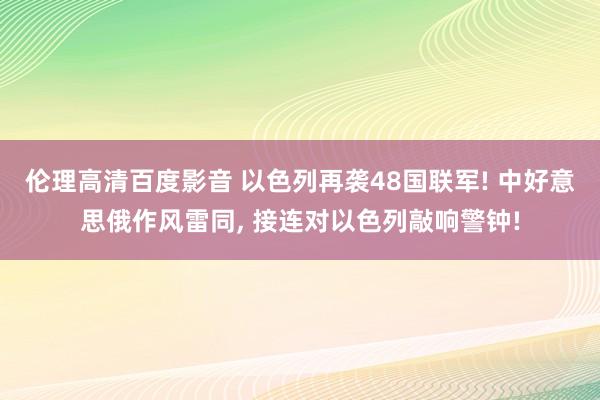 伦理高清百度影音 以色列再袭48国联军! 中好意思俄作风雷同， 接连对以色列敲响警钟!