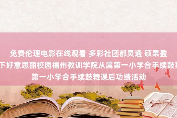 免费伦理电影在线观看 多彩社团都灵通 硕果盈枝满园香——天下好意思丽校园福州教训学院从属第一小学合手续鼓舞课后功绩活动