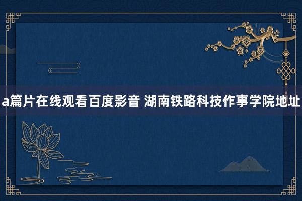 a篇片在线观看百度影音 湖南铁路科技作事学院地址