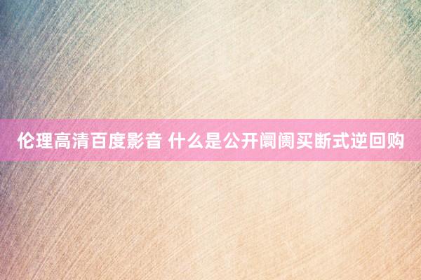 伦理高清百度影音 什么是公开阛阓买断式逆回购