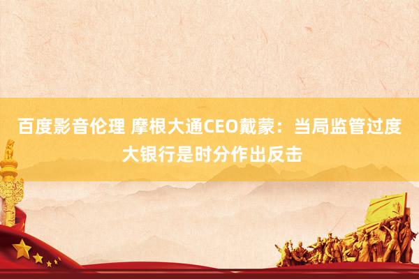 百度影音伦理 摩根大通CEO戴蒙:当局监管过度 大银行是时分作出反击
