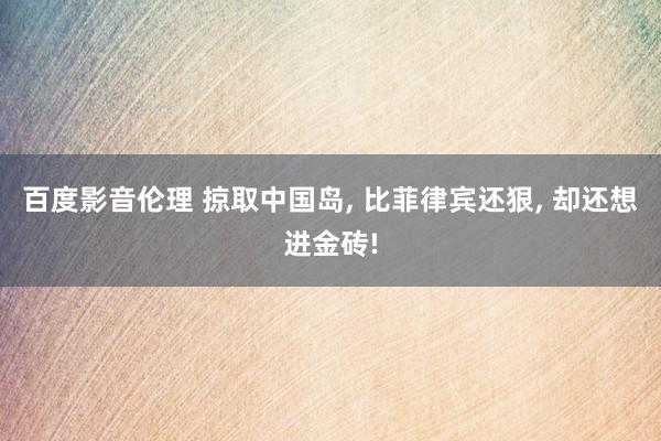 百度影音伦理 掠取中国岛, 比菲律宾还狠, 却还想进金砖!