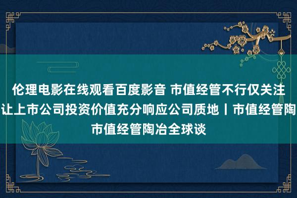 伦理电影在线观看百度影音 市值经管不行仅关注股价！要让上市公司投资价值充分响应公司质地丨市值经管陶冶全球谈