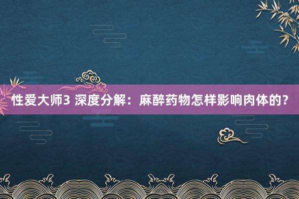 性爱大师3 深度分解：麻醉药物怎样影响肉体的？