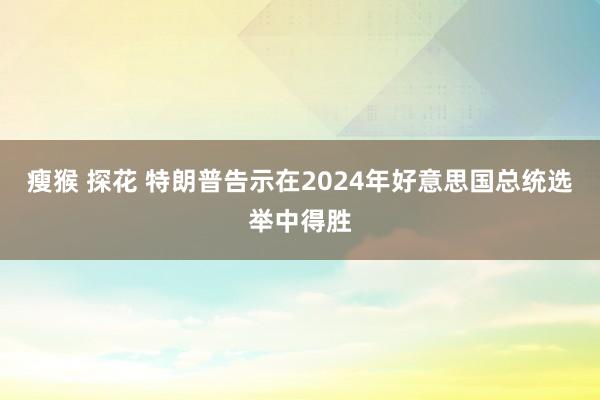 瘦猴 探花 特朗普告示在2024年好意思国总统选举中得胜