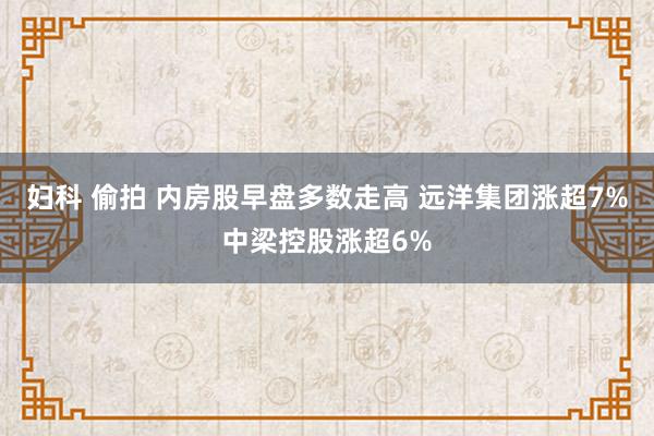 妇科 偷拍 内房股早盘多数走高 远洋集团涨超7%中梁控股涨超6%