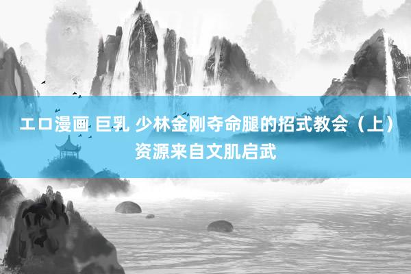 エロ漫画 巨乳 少林金刚夺命腿的招式教会（上）资源来自文肌启武