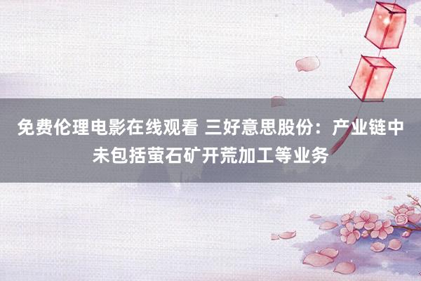免费伦理电影在线观看 三好意思股份：产业链中未包括萤石矿开荒加工等业务