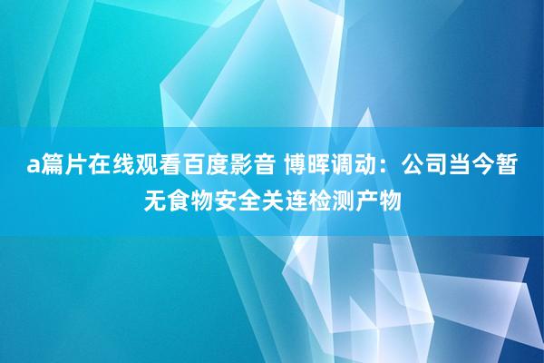 a篇片在线观看百度影音 博晖调动：公司当今暂无食物安全关连检测产物