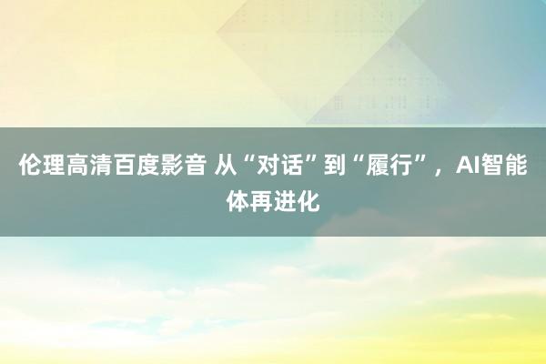 伦理高清百度影音 从“对话”到“履行”，AI智能体再进化