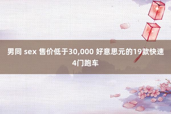 男同 sex 售价低于30,000 好意思元的19款快速4门跑车