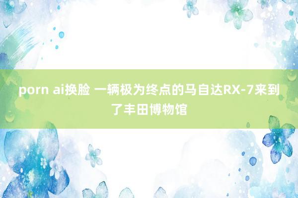 porn ai换脸 一辆极为终点的马自达RX-7来到了丰田博物馆
