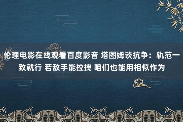 伦理电影在线观看百度影音 塔图姆谈抗争：轨范一致就行 若敌手能拉拽 咱们也能用相似作为