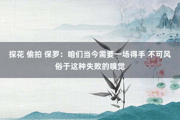 探花 偷拍 保罗：咱们当今需要一场得手 不可风俗于这种失败的嗅觉