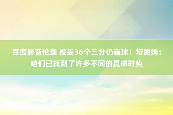 百度影音伦理 投丢36个三分仍赢球！塔图姆：咱们已找到了许多不同的赢球时势