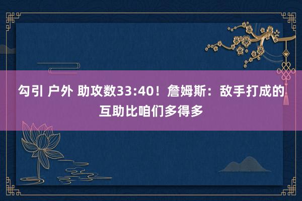 勾引 户外 助攻数33:40！詹姆斯：敌手打成的互助比咱们多得多