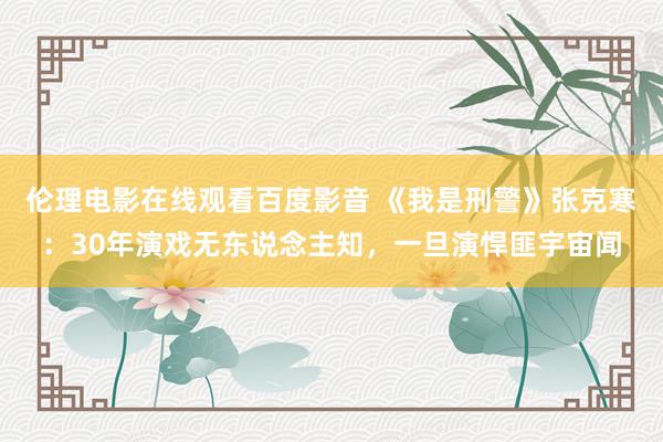 伦理电影在线观看百度影音 《我是刑警》张克寒：30年演戏无东说念主知，一旦演悍匪宇宙闻