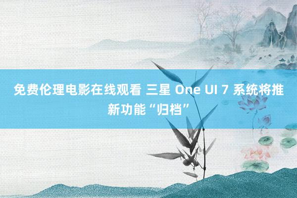 免费伦理电影在线观看 三星 One UI 7 系统将推新功能“归档”