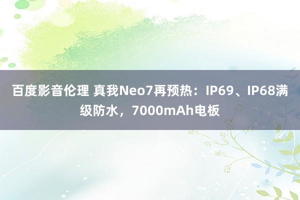 百度影音伦理 真我Neo7再预热：IP69、IP68满级防水，7000mAh电板