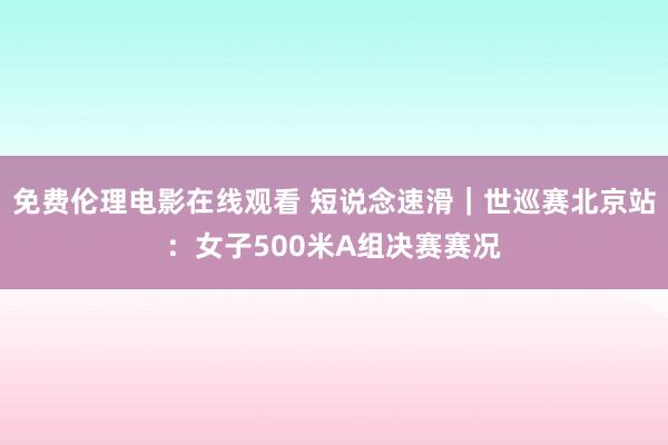 免费伦理电影在线观看 短说念速滑｜世巡赛北京站：女子500米A组决赛赛况