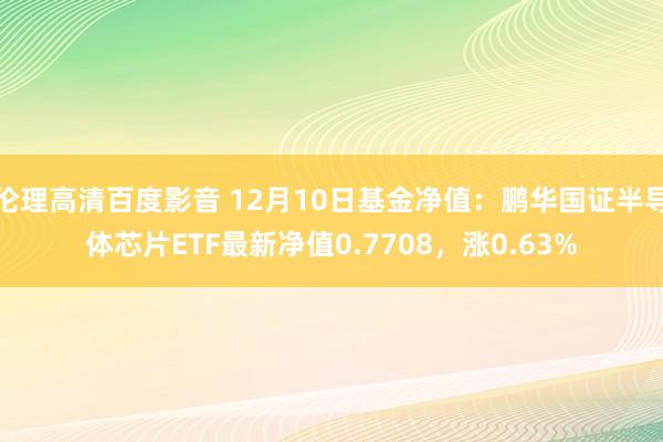 伦理高清百度影音 12月10日基金净值：鹏华国证半导体芯片ETF最新净值0.7708，涨0.63%