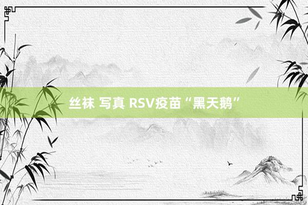 丝袜 写真 RSV疫苗“黑天鹅”