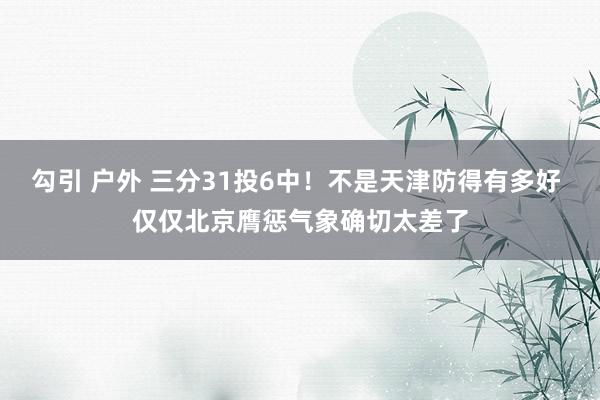 勾引 户外 三分31投6中！不是天津防得有多好 仅仅北京膺惩气象确切太差了