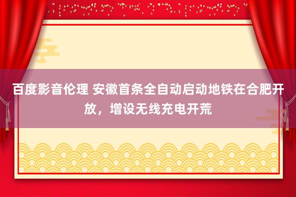 百度影音伦理 安徽首条全自动启动地铁在合肥开放，增设无线充电开荒