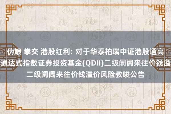 伪娘 拳交 港股红利: 对于华泰柏瑞中证港股通高股息投资来往型通达式指数证券投资基金(QDII)二级阛阓来往价钱溢价风险教唆公告