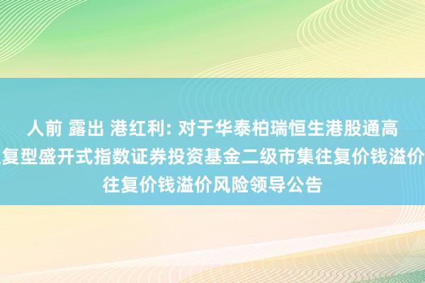 人前 露出 港红利: 对于华泰柏瑞恒生港股通高股息低波动往复型盛开式指数证券投资基金二级市集往复价钱溢价风险领导公告