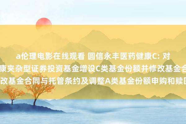 a伦理电影在线观看 圆信永丰医药健康C: 对于旗下圆信永丰医药健康夹杂型证券投资基金增设C类基金份额并修改基金合同与托管条约及调整A类基金份额申购和赎回数额结果的公告
