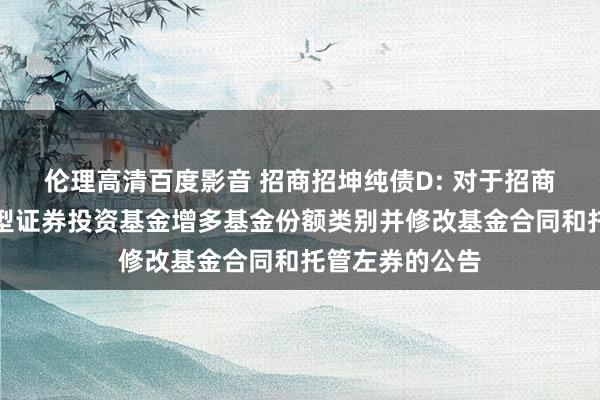 伦理高清百度影音 招商招坤纯债D: 对于招商招坤纯债债券型证券投资基金增多基金份额类别并修改基金合同和托管左券的公告