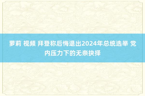 萝莉 视频 拜登称后悔退出2024年总统选举 党内压力下的无奈抉择