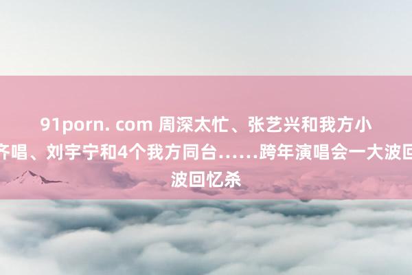 91porn. com 周深太忙、张艺兴和我方小时辰齐唱、刘宇宁和4个我方同台……跨年演唱会一大波回忆杀
