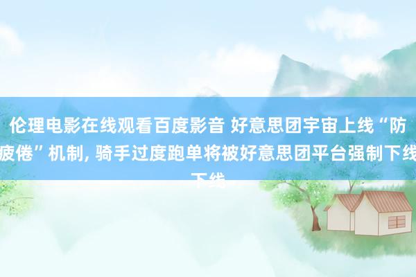 伦理电影在线观看百度影音 好意思团宇宙上线“防疲倦”机制, 骑手过度跑单将被好意思团平台强制下线