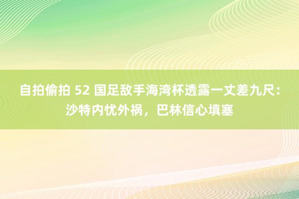 自拍偷拍 52 国足敌手海湾杯透露一丈差九尺：沙特内忧外祸，巴林信心填塞