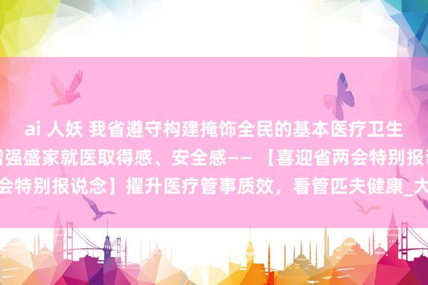 ai 人妖 我省遵守构建掩饰全民的基本医疗卫生轨制，鼓动医改深切，增强盛家就医取得感、安全感—— 【喜迎省两会特别报说念】擢升医疗管事质效，看管匹夫健康_大皖新闻 | 安徽网