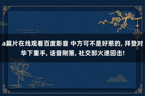 a篇片在线观看百度影音 中方可不是好惹的, 拜登对华下重手, 话音刚落, 社交部火速回击!
