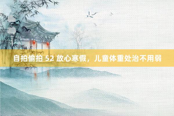 自拍偷拍 52 放心寒假，儿童体重处治不用弱